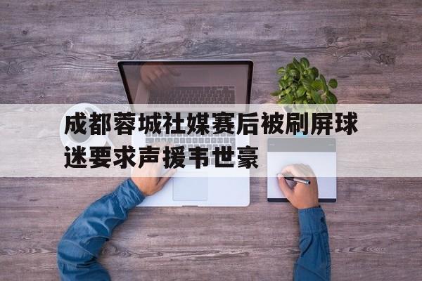 关于成都蓉城社媒赛后被刷屏球迷要求声援韦世豪的信息 第1张 关于成都蓉城社媒赛后被刷屏球迷要求声援韦世豪的信息 第1张